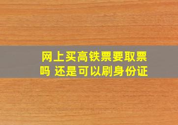 网上买高铁票要取票吗 还是可以刷身份证